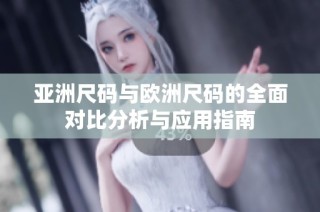 亚洲尺码与欧洲尺码的全面对比分析与应用指南