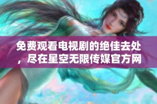 免费观看电视剧的绝佳去处，尽在星空无限传媒官方网站！