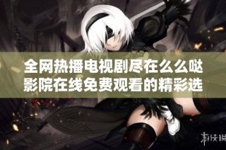 全网热播电视剧尽在么么哒影院在线免费观看的精彩选择