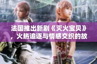 法国推出新剧《灭火宝贝》，火热追逐与情感交织的故事来袭