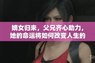 嫡女归来，父兄齐心助力，她的命运将如何改变人生的轨迹