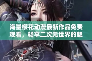 海量樱花动漫最新作品免费观看，畅享二次元世界的魅力