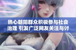 热心朝阳群众积极参与社会治理 引发广泛网友关注与讨论