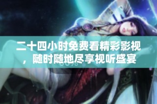 二十四小时免费看精彩影视，随时随地尽享视听盛宴