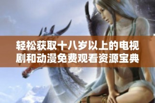 轻松获取十八岁以上的电视剧和动漫免费观看资源宝典