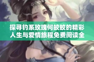 探寻钓系玫瑰何皎皎的精彩人生与爱情旅程免费阅读全景揭秘