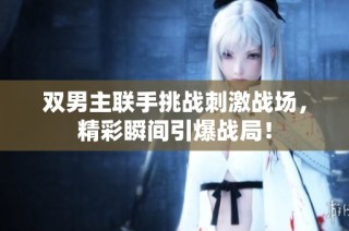 双男主联手挑战刺激战场，精彩瞬间引爆战局！