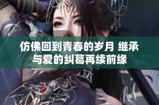 仿佛回到青春的岁月 继承与爱的纠葛再续前缘