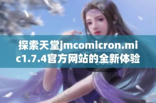 探索天堂jmcomicron.mic1.7.4官方网站的全新体验与功能介绍