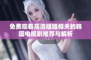 免费观看高清姐姐相关的韩国电视剧推荐与解析