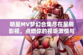 明星MV梦幻合集尽在星辰影视，点燃你的视听激情与创意幻想