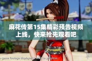 麻花传第15集精彩预告视频上线，快来抢先观看吧
