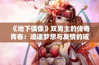 《地下偶像》双男主的传奇青春：追逐梦想与友情的璀璨旅程