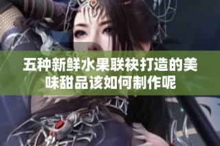 五种新鲜水果联袂打造的美味甜品该如何制作呢