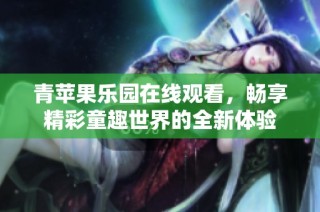 青苹果乐园在线观看，畅享精彩童趣世界的全新体验