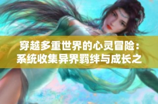 穿越多重世界的心灵冒险：系统收集异界羁绊与成长之旅