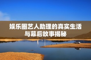娱乐圈艺人助理的真实生活与幕后故事揭秘