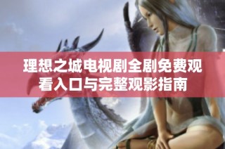 理想之城电视剧全剧免费观看入口与完整观影指南