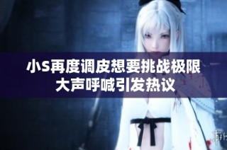 小S再度调皮想要挑战极限 大声呼喊引发热议