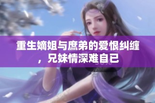 重生嫡姐与庶弟的爱恨纠缠，兄妹情深难自已