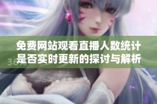 免费网站观看直播人数统计是否实时更新的探讨与解析