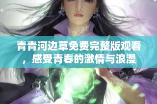 青青河边草免费完整版观看，感受青春的激情与浪漫