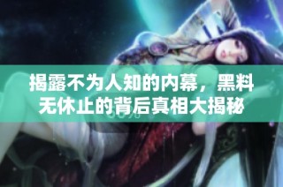 揭露不为人知的内幕，黑料无休止的背后真相大揭秘