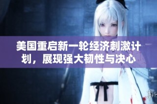 美国重启新一轮经济刺激计划，展现强大韧性与决心