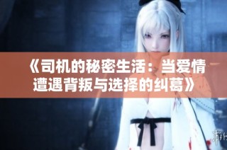 《司机的秘密生活：当爱情遭遇背叛与选择的纠葛》