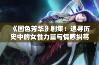 《国色芳华》剧集：追寻历史中的女性力量与情感纠葛之旅