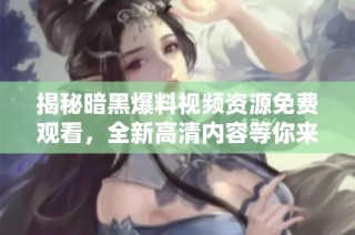揭秘暗黑爆料视频资源免费观看，全新高清内容等你来体验