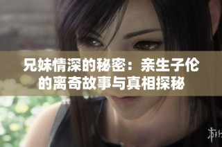 兄妹情深的秘密：亲生子伦的离奇故事与真相探秘