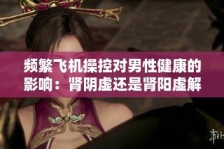 频繁飞机操控对男性健康的影响：肾阴虚还是肾阳虚解析