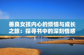 善良女孩内心的烦恼与成长之旅：探寻书中的深刻情感与反思
