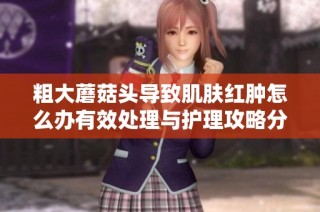 粗大蘑菇头导致肌肤红肿怎么办有效处理与护理攻略分享