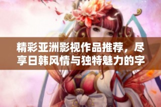 精彩亚洲影视作品推荐，尽享日韩风情与独特魅力的字幕体验