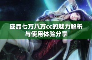 成品七万八万cc的魅力解析与使用体验分享