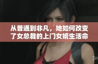 从普通到非凡，她如何改变了女总裁的上门女婿生活命运