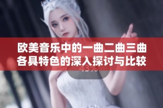 欧美音乐中的一曲二曲三曲各具特色的深入探讨与比较
