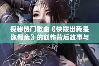 探秘热门歌曲《快拨出我是你母亲》的创作背后故事与情感表达