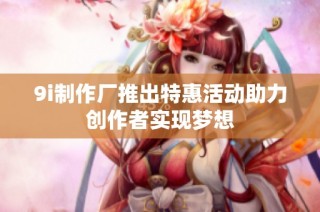 9i制作厂推出特惠活动助力创作者实现梦想