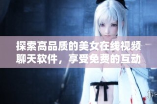 探索高品质的美女在线视频聊天软件，享受免费的互动体验