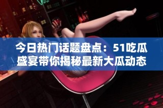今日热门话题盘点：51吃瓜盛宴带你揭秘最新大瓜动态