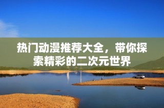 热门动漫推荐大全，带你探索精彩的二次元世界