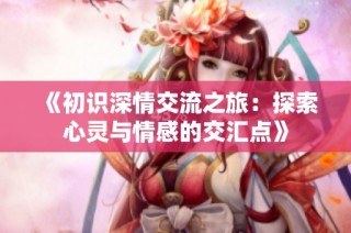 《初识深情交流之旅：探索心灵与情感的交汇点》