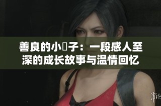 善良的小峓子：一段感人至深的成长故事与温情回忆