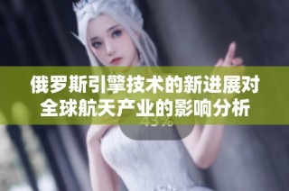 俄罗斯引擎技术的新进展对全球航天产业的影响分析