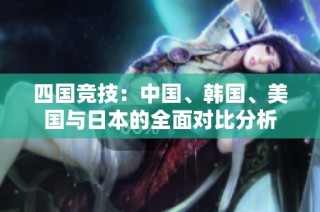 四国竞技：中国、韩国、美国与日本的全面对比分析