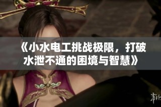 《小水电工挑战极限，打破水泄不通的困境与智慧》