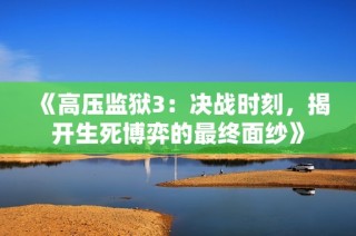 《高压监狱3：决战时刻，揭开生死博弈的最终面纱》